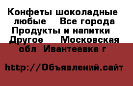 Конфеты шоколадные, любые. - Все города Продукты и напитки » Другое   . Московская обл.,Ивантеевка г.